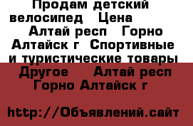 Продам детский  велосипед › Цена ­ 4 500 - Алтай респ., Горно-Алтайск г. Спортивные и туристические товары » Другое   . Алтай респ.,Горно-Алтайск г.